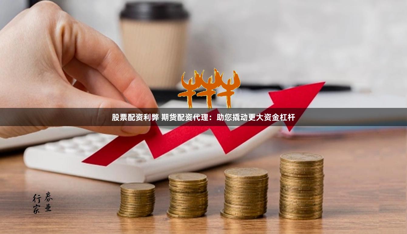 股票配资利弊 期货配资代理：助您撬动更大资金杠杆