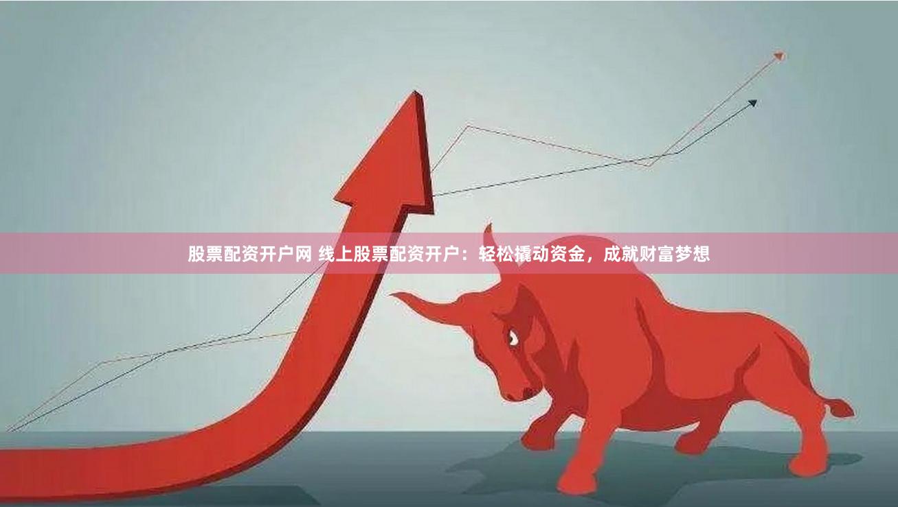 股票配资开户网 线上股票配资开户：轻松撬动资金，成就财富梦想