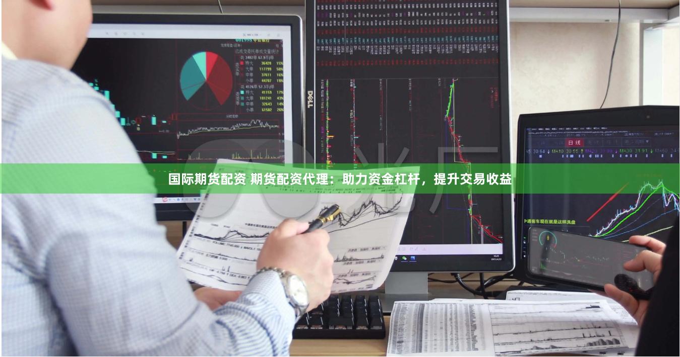国际期货配资 期货配资代理：助力资金杠杆，提升交易收益