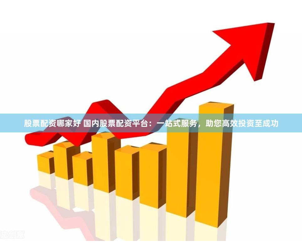股票配资哪家好 国内股票配资平台：一站式服务，助您高效投资至成功