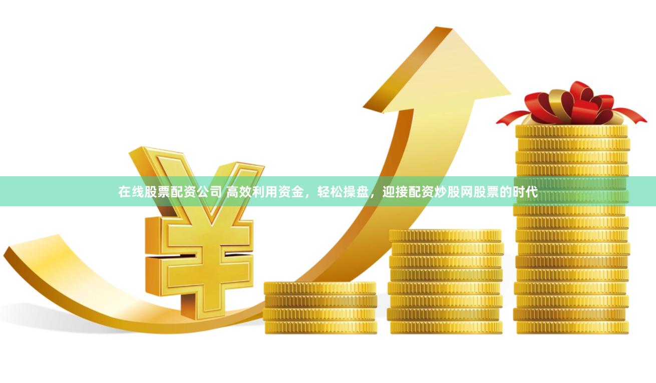 在线股票配资公司 高效利用资金，轻松操盘，迎接配资炒股网股票的时代