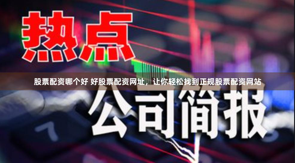 股票配资哪个好 好股票配资网址，让你轻松找到正规股票配资网站
