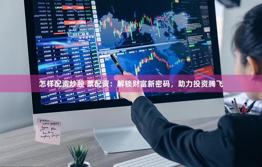 怎样配资炒股 票配资：解锁财富新密码，助力投资腾飞