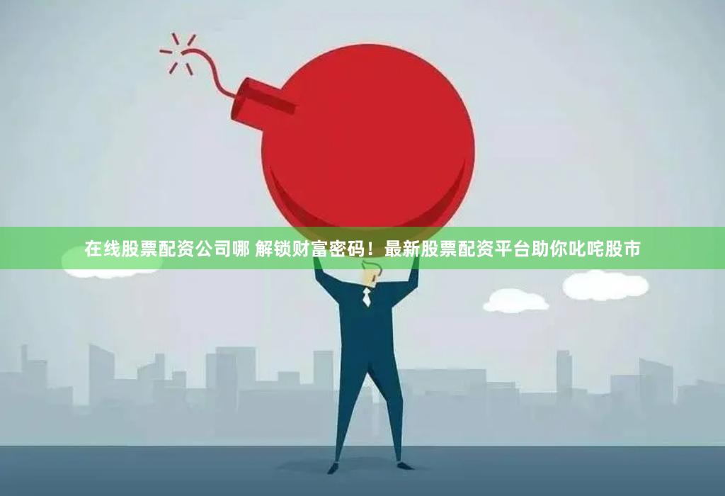 在线股票配资公司哪 解锁财富密码！最新股票配资平台助你叱咤股市