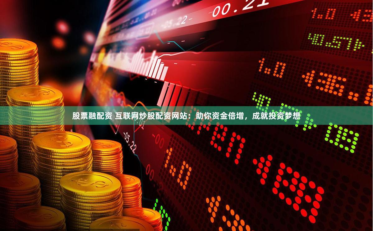 股票融配资 互联网炒股配资网站：助你资金倍增，成就投资梦想