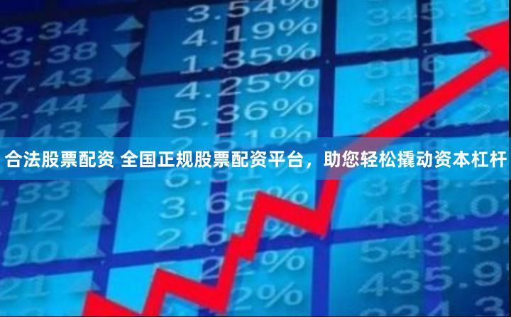 合法股票配资 全国正规股票配资平台，助您轻松撬动资本杠杆