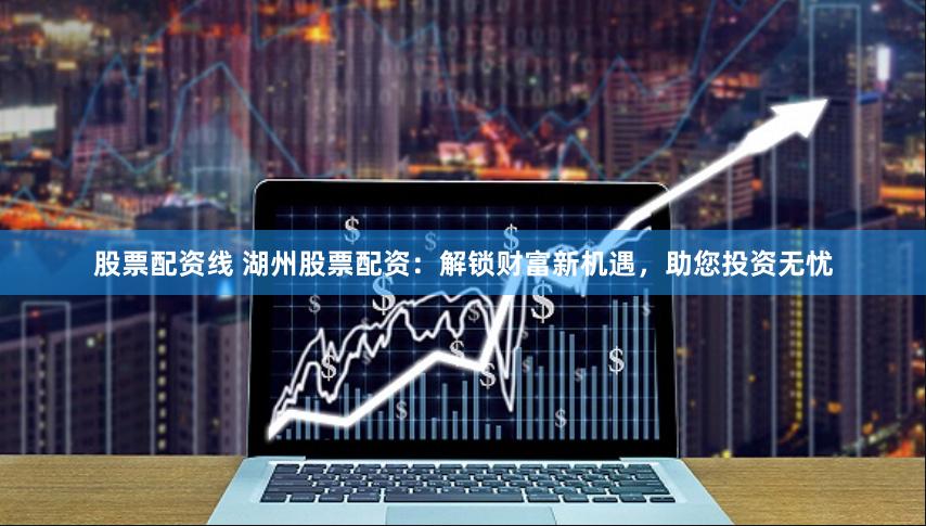 股票配资线 湖州股票配资：解锁财富新机遇，助您投资无忧