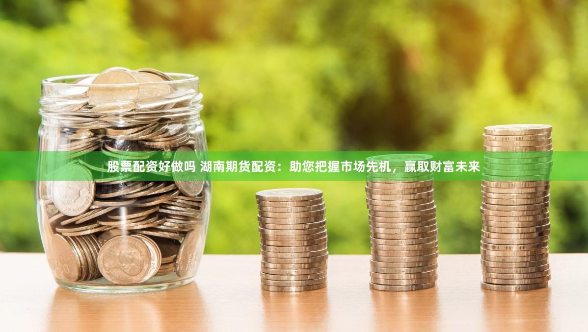 股票配资好做吗 湖南期货配资：助您把握市场先机，赢取财富未来