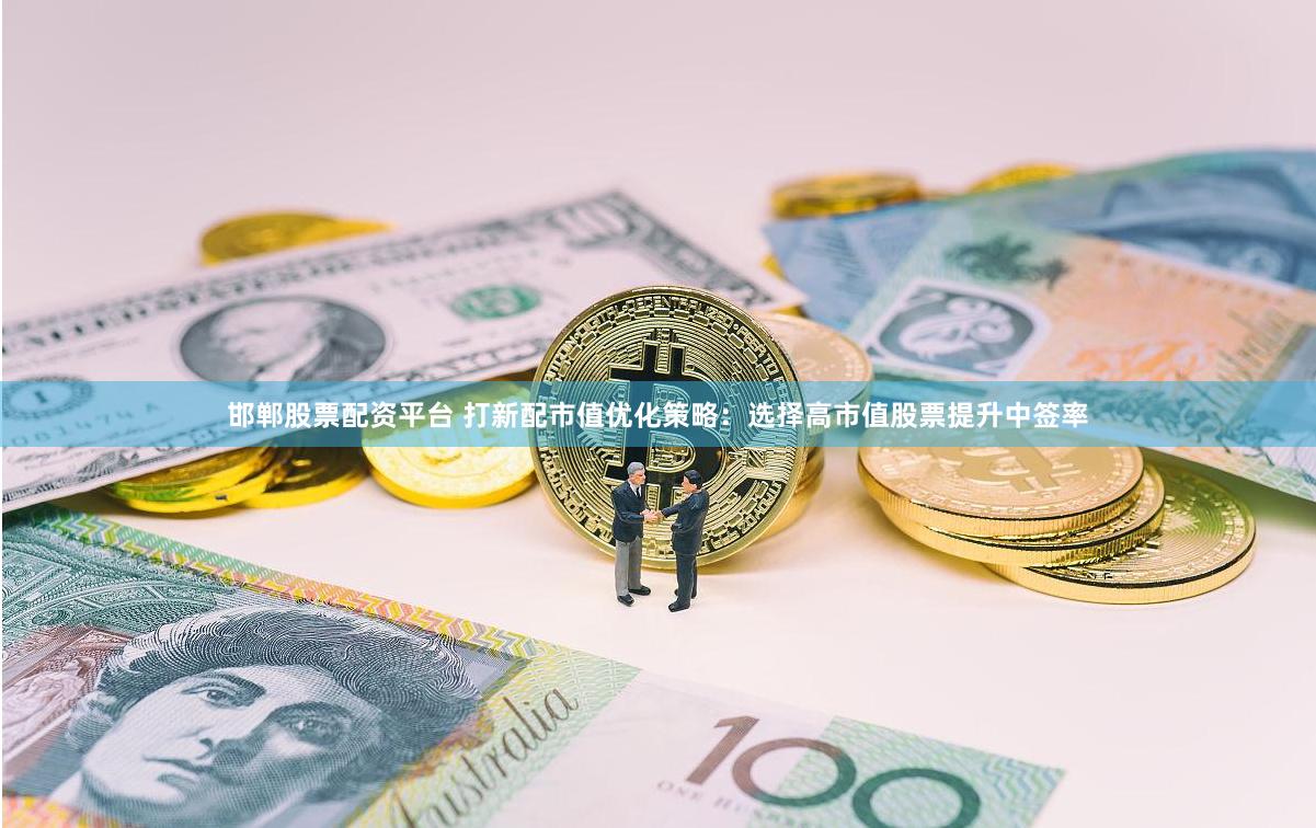 邯郸股票配资平台 打新配市值优化策略：选择高市值股票提升中签率