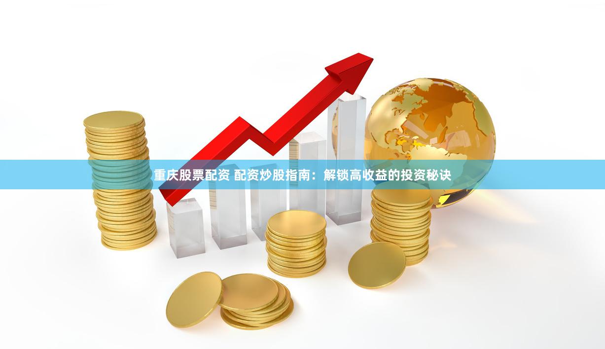 重庆股票配资 配资炒股指南：解锁高收益的投资秘诀