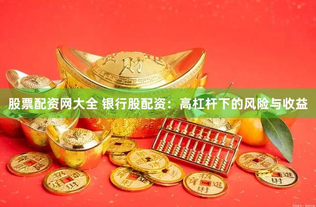 股票配资网大全 银行股配资：高杠杆下的风险与收益