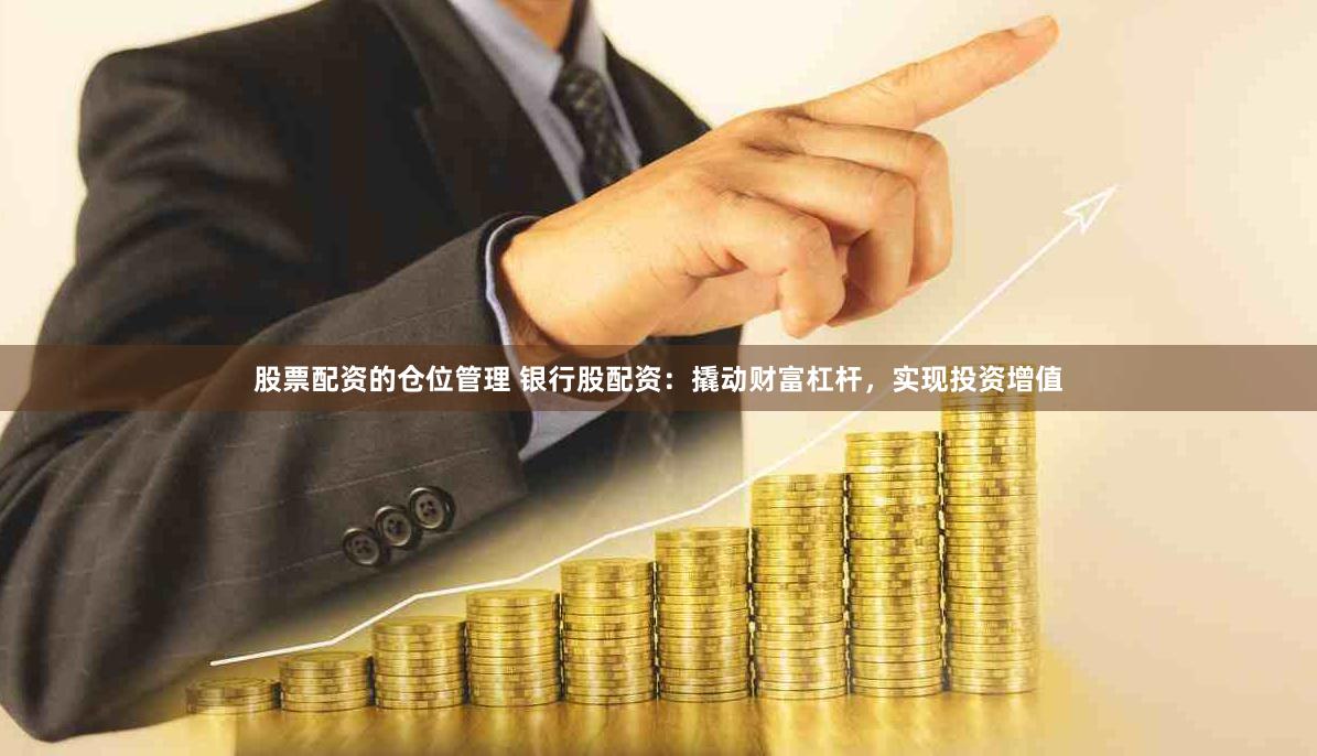 股票配资的仓位管理 银行股配资：撬动财富杠杆，实现投资增值