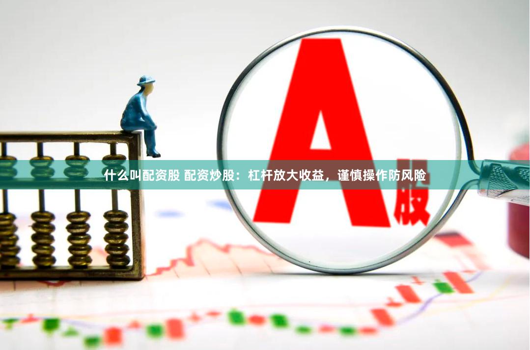 什么叫配资股 配资炒股：杠杆放大收益，谨慎操作防风险