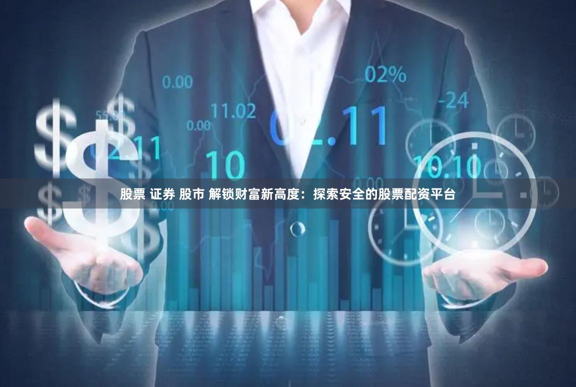 股票 证券 股市 解锁财富新高度：探索安全的股票配资平台