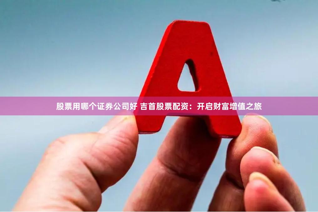 股票用哪个证券公司好 吉首股票配资：开启财富增值之旅