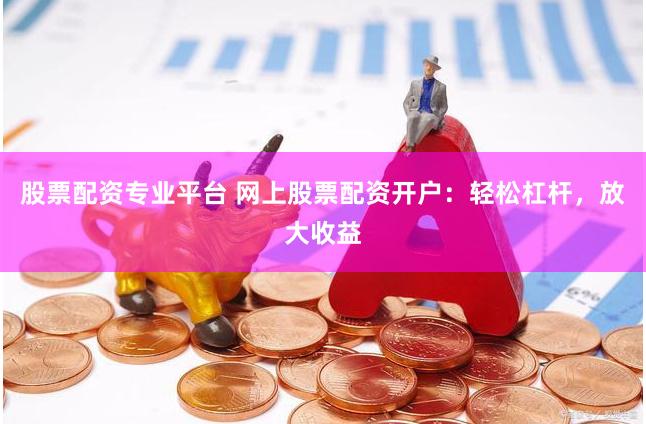 股票配资专业平台 网上股票配资开户：轻松杠杆，放大收益