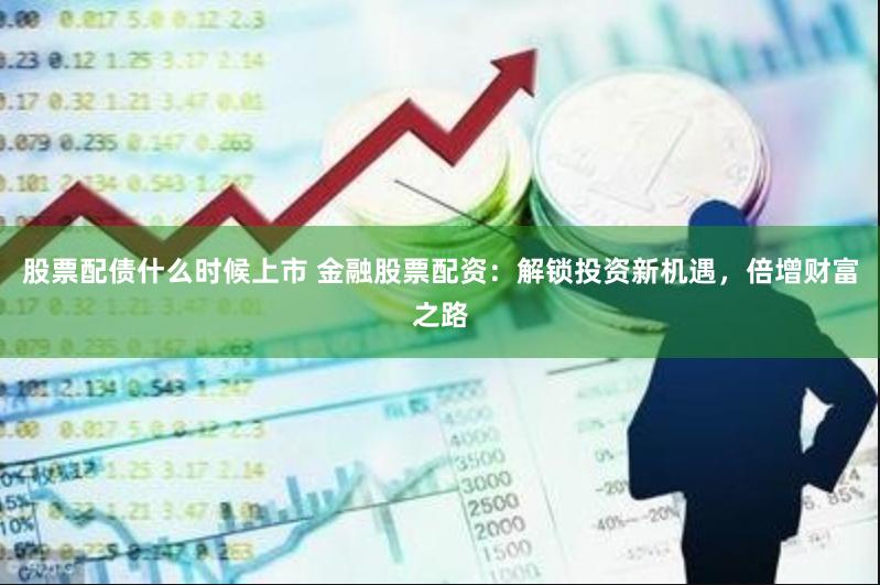 股票配债什么时候上市 金融股票配资：解锁投资新机遇，倍增财富之路