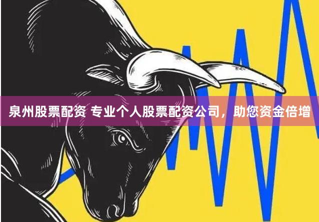 泉州股票配资 专业个人股票配资公司，助您资金倍增